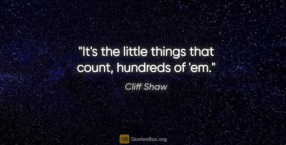 Cliff Shaw quote: "It's the little things that count, hundreds of 'em."