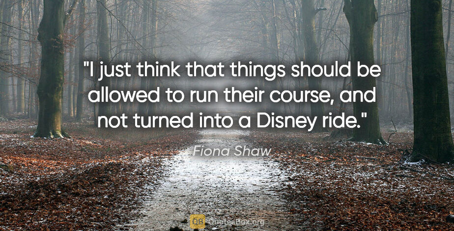 Fiona Shaw quote: "I just think that things should be allowed to run their..."