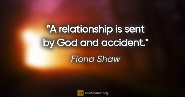 Fiona Shaw quote: "A relationship is sent by God and accident."