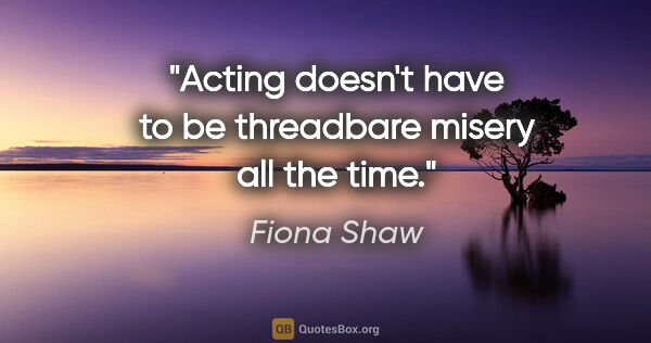 Fiona Shaw quote: "Acting doesn't have to be threadbare misery all the time."