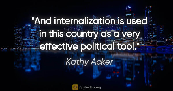 Kathy Acker quote: "And internalization is used in this country as a very..."