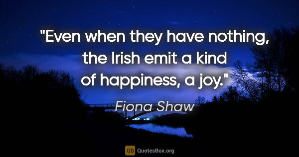 Fiona Shaw quote: "Even when they have nothing, the Irish emit a kind of..."