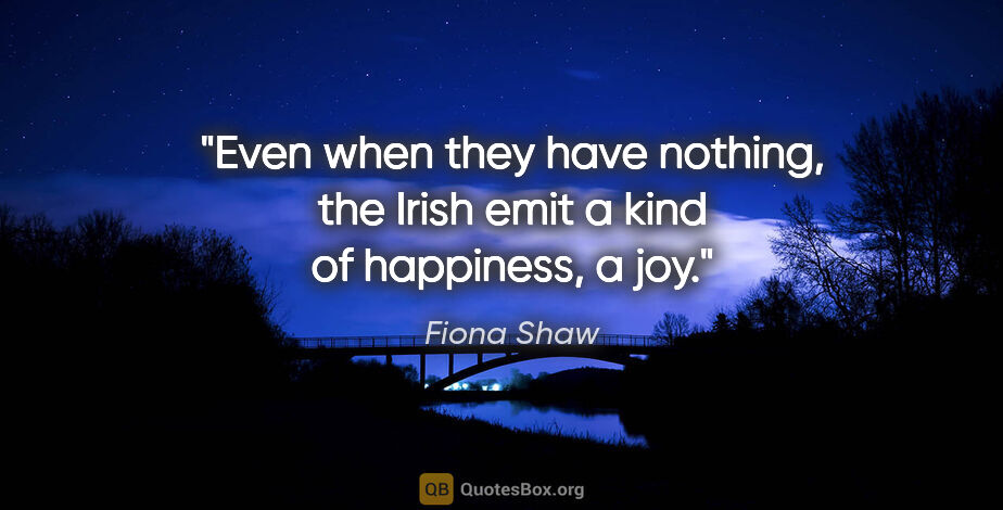 Fiona Shaw quote: "Even when they have nothing, the Irish emit a kind of..."