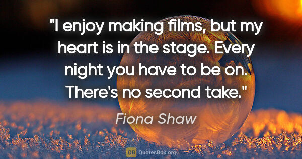 Fiona Shaw quote: "I enjoy making films, but my heart is in the stage. Every..."