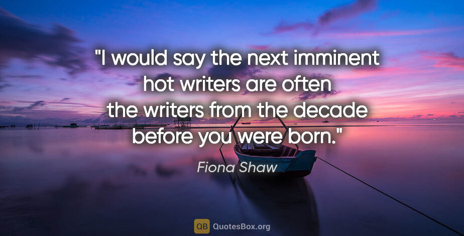 Fiona Shaw quote: "I would say the next imminent hot writers are often the..."