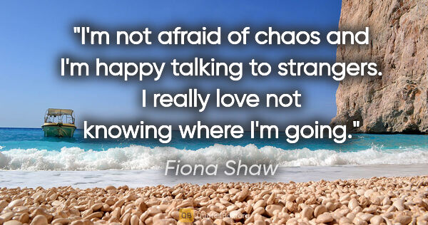 Fiona Shaw quote: "I'm not afraid of chaos and I'm happy talking to strangers. I..."