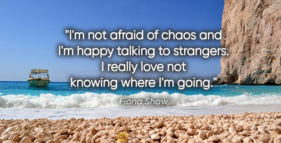 Fiona Shaw quote: "I'm not afraid of chaos and I'm happy talking to strangers. I..."