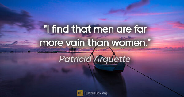 Patricia Arquette quote: "I find that men are far more vain than women."