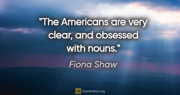 Fiona Shaw quote: "The Americans are very clear, and obsessed with nouns."
