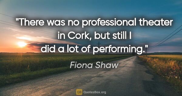 Fiona Shaw quote: "There was no professional theater in Cork, but still I did a..."