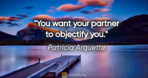 Patricia Arquette quote: "You want your partner to objectify you."