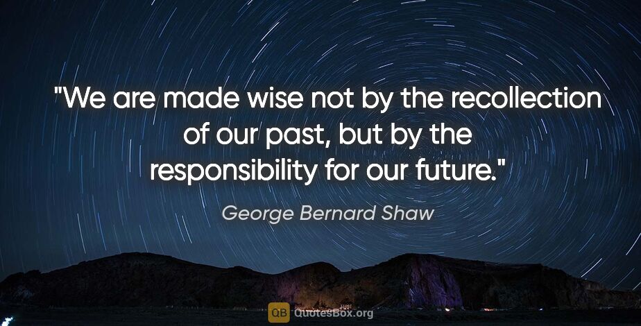 George Bernard Shaw quote: "We are made wise not by the recollection of our past, but by..."