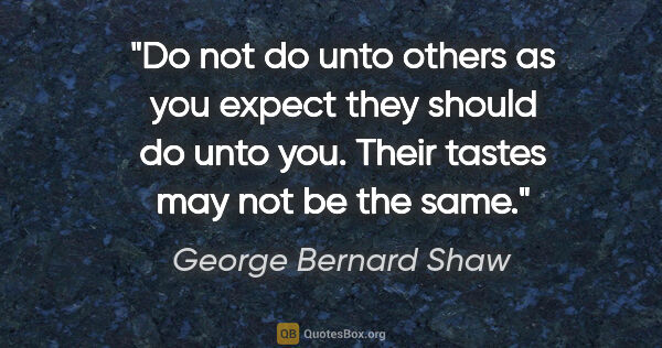 George Bernard Shaw quote: "Do not do unto others as you expect they should do unto you...."