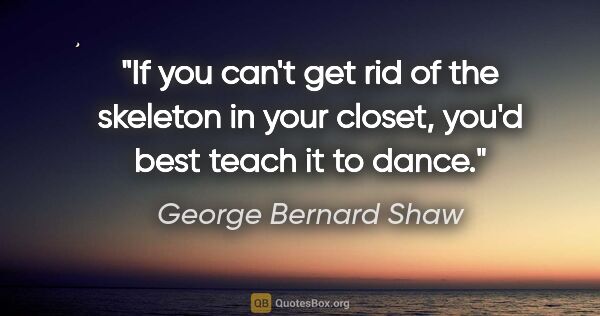 George Bernard Shaw quote: "If you can't get rid of the skeleton in your closet, you'd..."