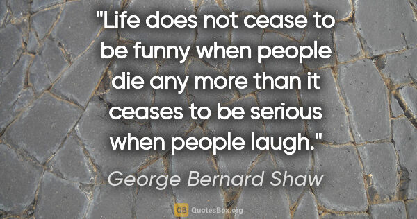 George Bernard Shaw quote: "Life does not cease to be funny when people die any more than..."