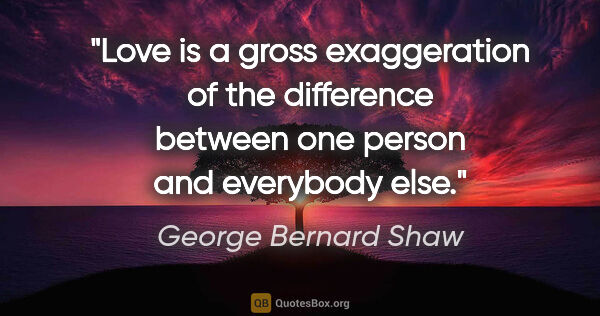 George Bernard Shaw quote: "Love is a gross exaggeration of the difference between one..."