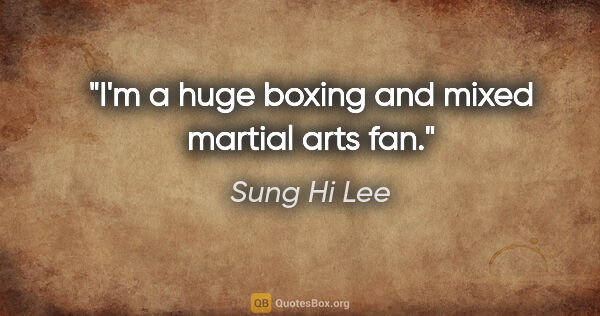 Sung Hi Lee quote: "I'm a huge boxing and mixed martial arts fan."