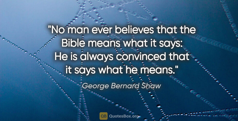 George Bernard Shaw quote: "No man ever believes that the Bible means what it says: He is..."