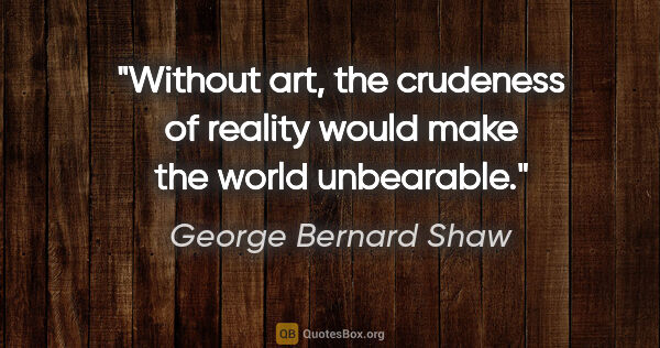 George Bernard Shaw quote: "Without art, the crudeness of reality would make the world..."