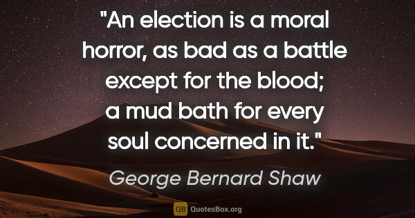 George Bernard Shaw quote: "An election is a moral horror, as bad as a battle except for..."