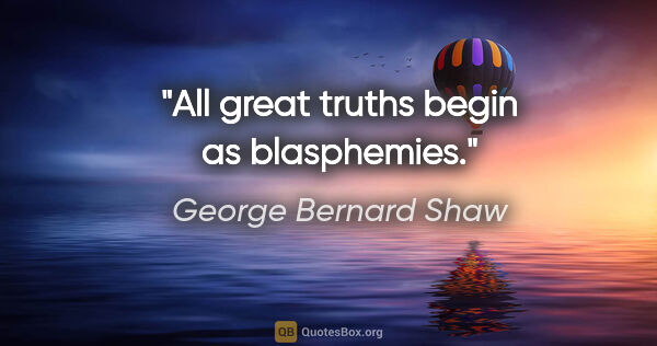 George Bernard Shaw quote: "All great truths begin as blasphemies."