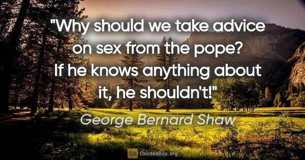 George Bernard Shaw quote: "Why should we take advice on sex from the pope? If he knows..."