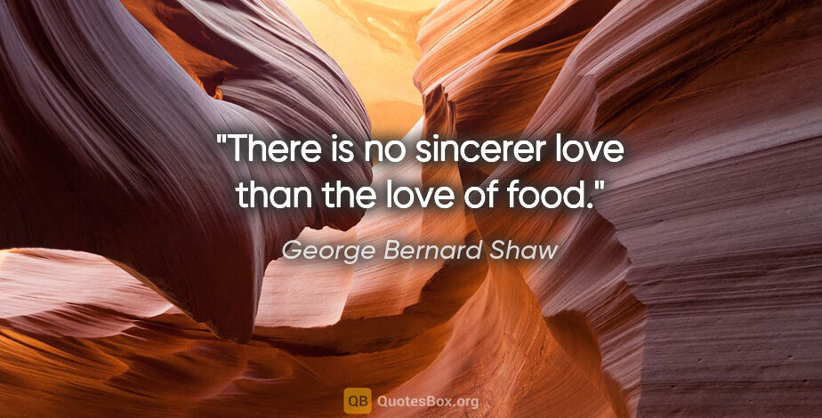 George Bernard Shaw quote: "There is no sincerer love than the love of food."