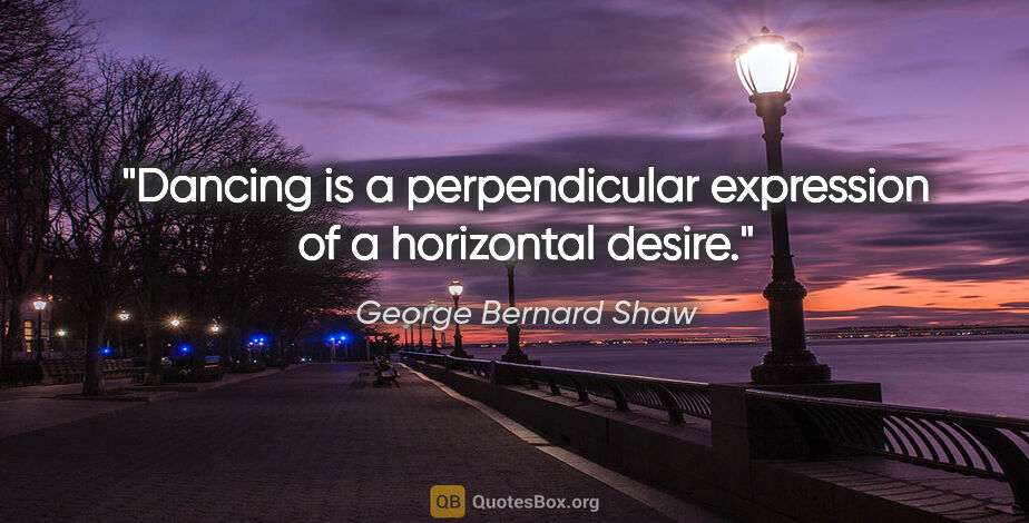 George Bernard Shaw quote: "Dancing is a perpendicular expression of a horizontal desire."