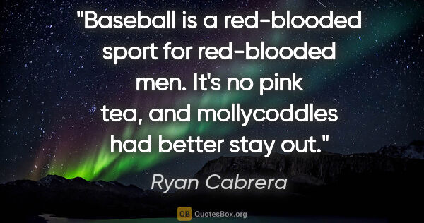 Ryan Cabrera quote: "Baseball is a red-blooded sport for red-blooded men. It's no..."