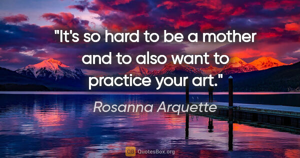 Rosanna Arquette quote: "It's so hard to be a mother and to also want to practice your..."