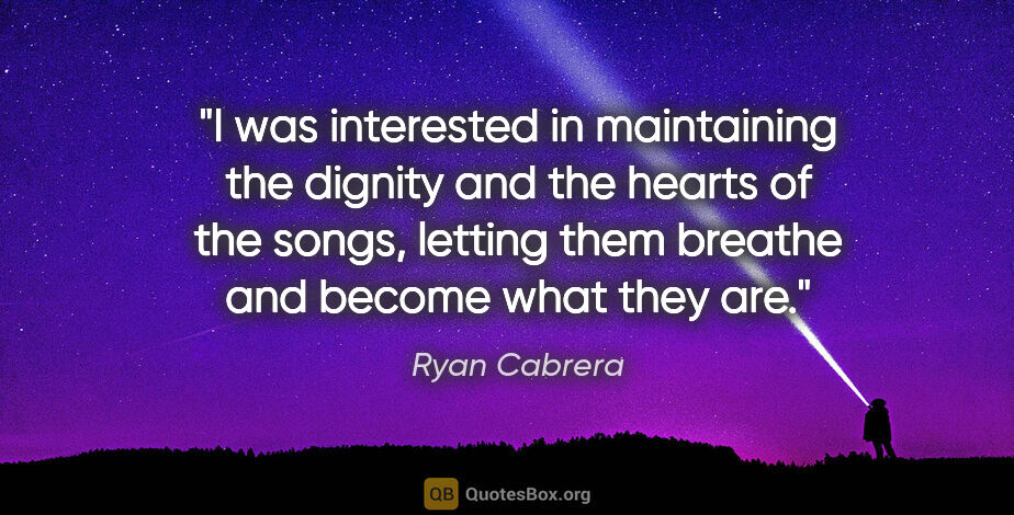 Ryan Cabrera quote: "I was interested in maintaining the dignity and the hearts of..."