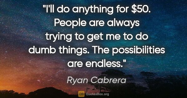 Ryan Cabrera quote: "I'll do anything for $50. People are always trying to get me..."