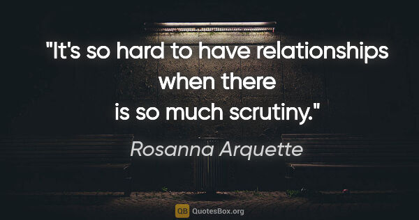 Rosanna Arquette quote: "It's so hard to have relationships when there is so much..."