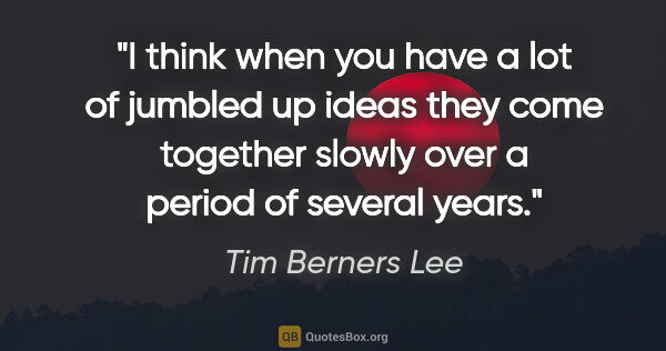 Tim Berners Lee quote: "I think when you have a lot of jumbled up ideas they come..."