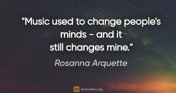 Rosanna Arquette quote: "Music used to change people's minds - and it still changes mine."