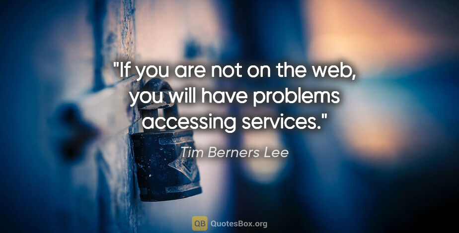 Tim Berners Lee quote: "If you are not on the web, you will have problems accessing..."