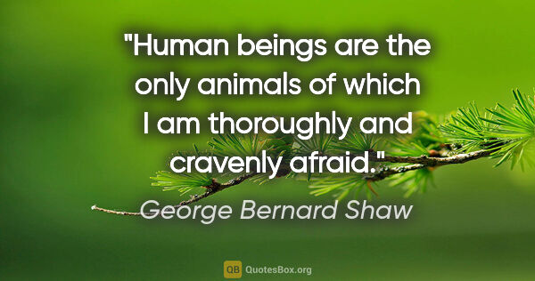 George Bernard Shaw quote: "Human beings are the only animals of which I am thoroughly and..."