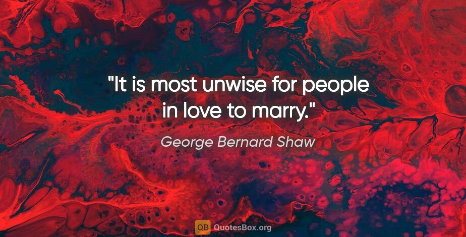 George Bernard Shaw quote: "It is most unwise for people in love to marry."