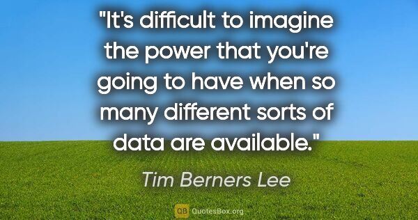 Tim Berners Lee quote: "It's difficult to imagine the power that you're going to have..."