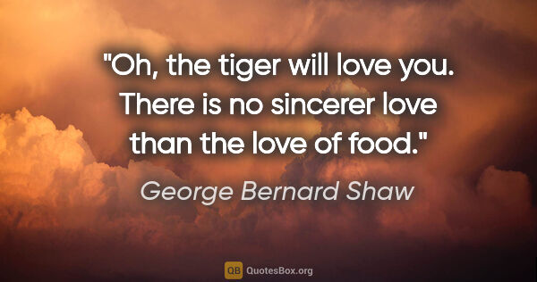 George Bernard Shaw quote: "Oh, the tiger will love you. There is no sincerer love than..."