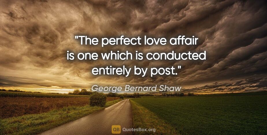 George Bernard Shaw quote: "The perfect love affair is one which is conducted entirely by..."