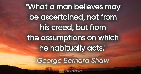 George Bernard Shaw quote: "What a man believes may be ascertained, not from his creed,..."