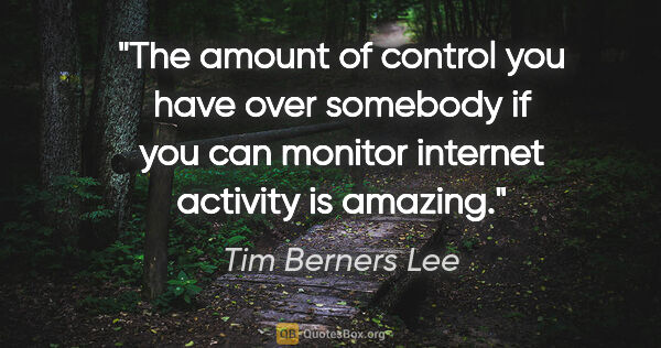 Tim Berners Lee quote: "The amount of control you have over somebody if you can..."