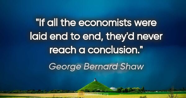 George Bernard Shaw quote: "If all the economists were laid end to end, they'd never reach..."