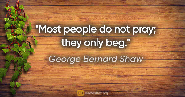 George Bernard Shaw quote: "Most people do not pray; they only beg."