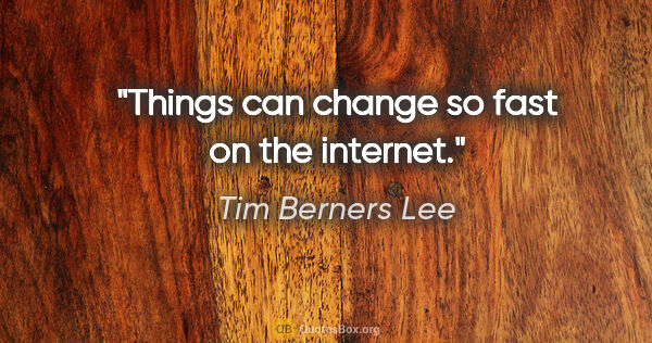 Tim Berners Lee quote: "Things can change so fast on the internet."