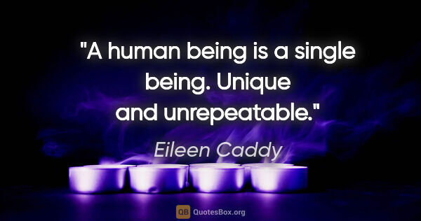 Eileen Caddy quote: "A human being is a single being. Unique and unrepeatable."