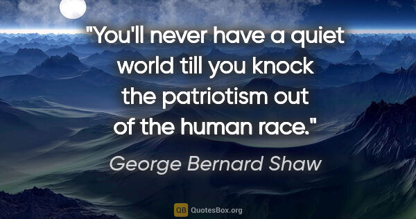 George Bernard Shaw quote: "You'll never have a quiet world till you knock the patriotism..."