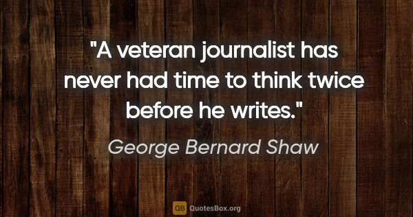 George Bernard Shaw quote: "A veteran journalist has never had time to think twice before..."