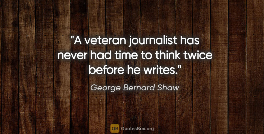 George Bernard Shaw quote: "A veteran journalist has never had time to think twice before..."